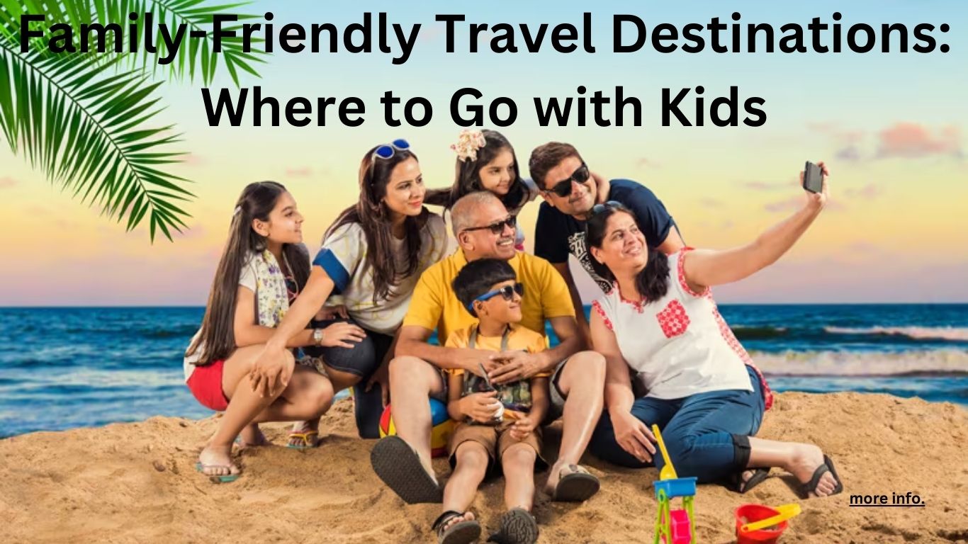 Family-Friendly Travel Destinations: Where to Go with Kids